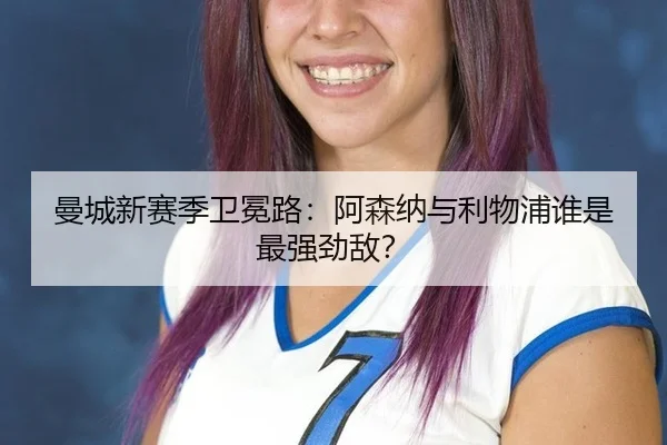 曼城新赛季卫冕路：阿森纳与利物浦谁是最强劲敌？