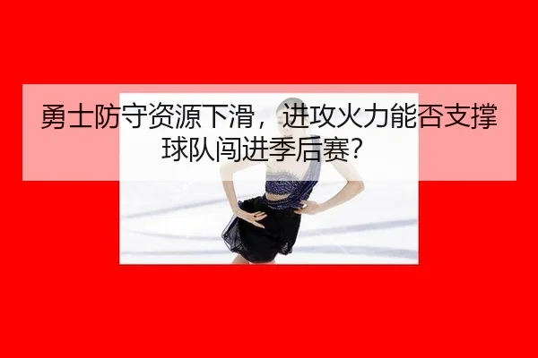 勇士防守资源下滑，进攻火力能否支撑球队闯进季后赛？